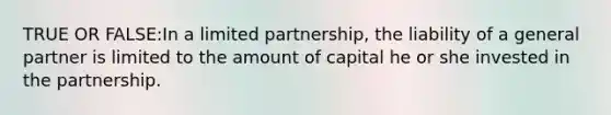 TRUE OR FALSE:In a limited partnership, the liability of a general partner is limited to the amount of capital he or she invested in the partnership.