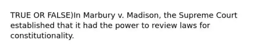 TRUE OR FALSE)In Marbury v. Madison, the Supreme Court established that it had the power to review laws for constitutionality.