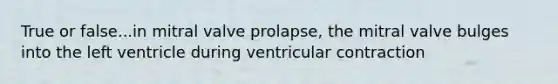 True or false...in mitral valve prolapse, the mitral valve bulges into the left ventricle during ventricular contraction