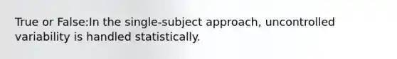 True or False:In the single-subject approach, uncontrolled variability is handled statistically.