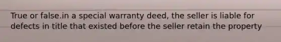 True or false.in a special warranty deed, the seller is liable for defects in title that existed before the seller retain the property