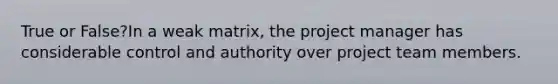 True or False?In a weak matrix, the project manager has considerable control and authority over project team members.