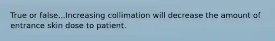 True or false...Increasing collimation will decrease the amount of entrance skin dose to patient.