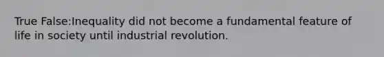 True False:Inequality did not become a fundamental feature of life in society until industrial revolution.