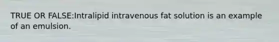 TRUE OR FALSE:Intralipid intravenous fat solution is an example of an emulsion.