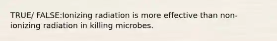 TRUE/ FALSE:Ionizing radiation is more effective than non-ionizing radiation in killing microbes.