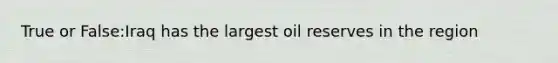 True or False:Iraq has the largest oil reserves in the region