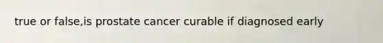 true or false,is prostate cancer curable if diagnosed early