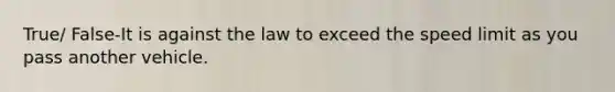 True/ False-It is against the law to exceed the speed limit as you pass another vehicle.