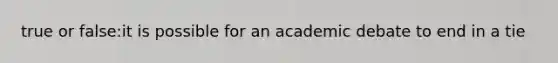 true or false:it is possible for an academic debate to end in a tie