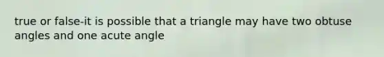 true or false-it is possible that a triangle may have two obtuse angles and one acute angle