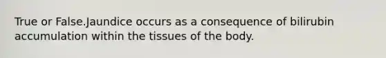 True or False.Jaundice occurs as a consequence of bilirubin accumulation within the tissues of the body.