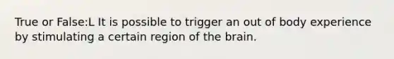 True or False:L It is possible to trigger an out of body experience by stimulating a certain region of the brain.