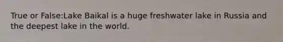 True or False:Lake Baikal is a huge freshwater lake in Russia and the deepest lake in the world.