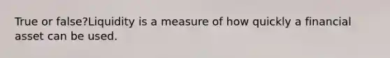 True or false?Liquidity is a measure of how quickly a financial asset can be used.