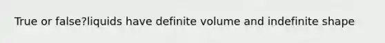 True or false?liquids have definite volume and indefinite shape