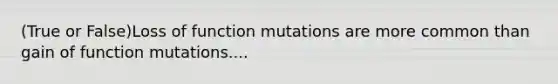 (True or False)Loss of function mutations are more common than gain of function mutations....