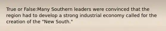 True or False:Many Southern leaders were convinced that the region had to develop a strong industrial economy called for the creation of the "New South."