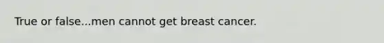 True or false...men cannot get breast cancer.