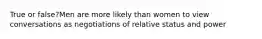 True or false?Men are more likely than women to view conversations as negotiations of relative status and power