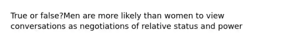 True or false?Men are more likely than women to view conversations as negotiations of relative status and power