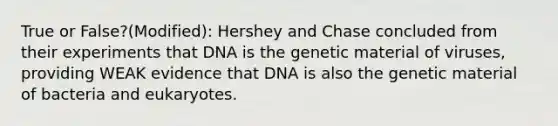 True or False?(Modified): Hershey and Chase concluded from their experiments that DNA is the genetic material of viruses, providing WEAK evidence that DNA is also the genetic material of bacteria and eukaryotes.