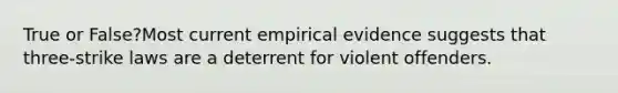 True or False?Most current empirical evidence suggests that three-strike laws are a deterrent for violent offenders.