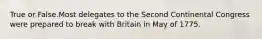 True or False.Most delegates to the Second Continental Congress were prepared to break with Britain in May of 1775.