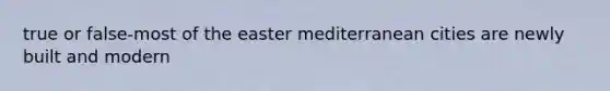 true or false-most of the easter mediterranean cities are newly built and modern