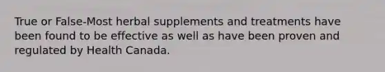 True or False-Most herbal supplements and treatments have been found to be effective as well as have been proven and regulated by Health Canada.