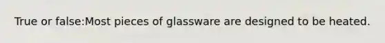 True or false:Most pieces of glassware are designed to be heated.