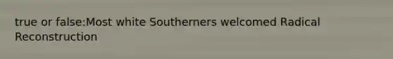 true or false:Most white Southerners welcomed Radical Reconstruction