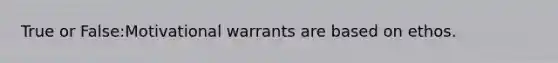 True or False:Motivational warrants are based on ethos.