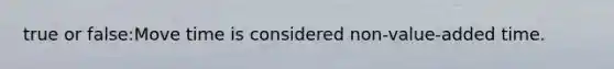 true or false:Move time is considered non-value-added time.