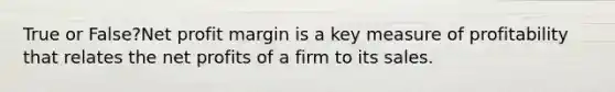 True or False?Net profit margin is a key measure of profitability that relates the net profits of a firm to its sales.