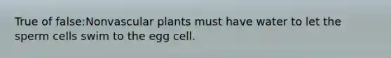 True of false:Non<a href='https://www.questionai.com/knowledge/kbaUXKuBoK-vascular-plants' class='anchor-knowledge'>vascular plants</a> must have water to let the sperm cells swim to the egg cell.