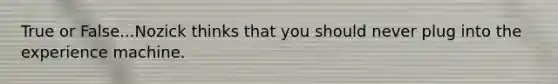 True or False...Nozick thinks that you should never plug into the experience machine.