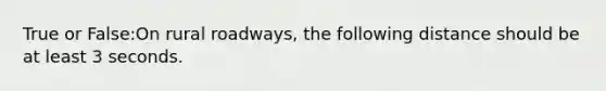 True or False:On rural roadways, the following distance should be at least 3 seconds.