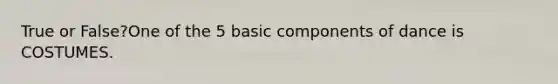 True or False?One of the 5 basic components of dance is COSTUMES.