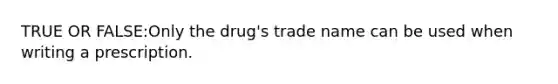 TRUE OR FALSE:Only the drug's trade name can be used when writing a prescription.