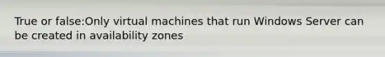 True or false:Only virtual machines that run Windows Server can be created in availability zones