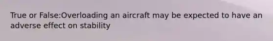 True or False:Overloading an aircraft may be expected to have an adverse effect on stability