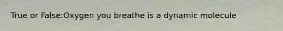 True or False:Oxygen you breathe is a dynamic molecule