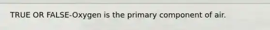 TRUE OR FALSE-Oxygen is the primary component of air.