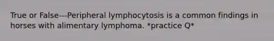 True or False---Peripheral lymphocytosis is a common findings in horses with alimentary lymphoma. *practice Q*