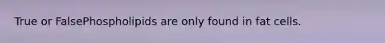 True or FalsePhospholipids are only found in fat cells.