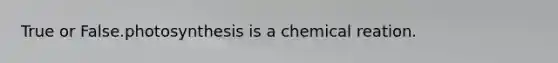 True or False.photosynthesis is a chemical reation.