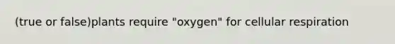 (true or false)plants require "oxygen" for cellular respiration