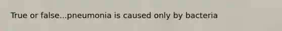 True or false...pneumonia is caused only by bacteria