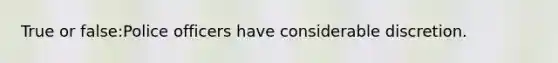 True or false:Police officers have considerable discretion.